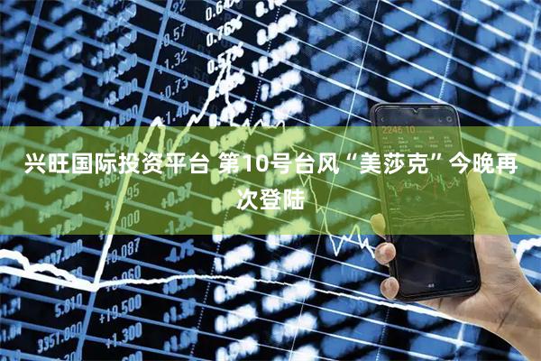兴旺国际投资平台 第10号台风“美莎克”今晚再次登陆