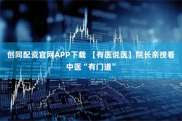 创同配资官网APP下载 【有医说医】院长亲授看中医“有门道”