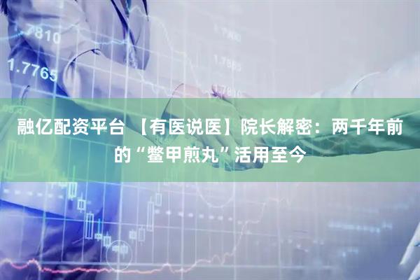 融亿配资平台 【有医说医】院长解密：两千年前的“鳖甲煎丸”活用至今