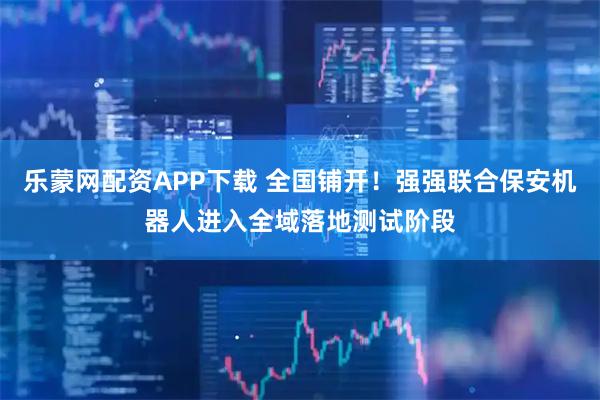 乐蒙网配资APP下载 全国铺开！强强联合保安机器人进入全域落地测试阶段
