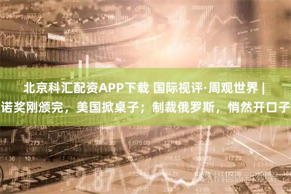 北京科汇配资APP下载 国际视评·周观世界 | 诺奖刚颁完，美国掀桌子；制裁俄罗斯，悄然开口子