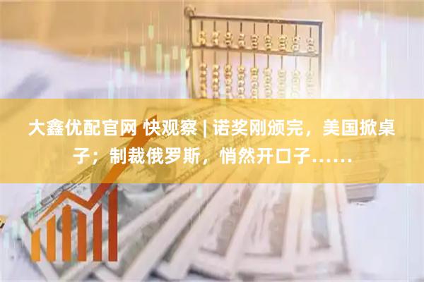 大鑫优配官网 快观察 | 诺奖刚颁完，美国掀桌子；制裁俄罗斯，悄然开口子……